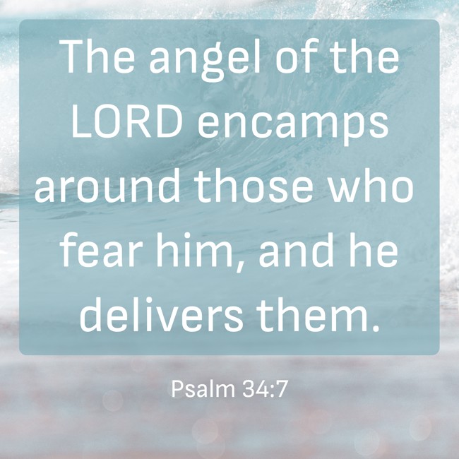 The angel of the LORD encamps around those who fear him, and he delivers them. - Psalm 34:7