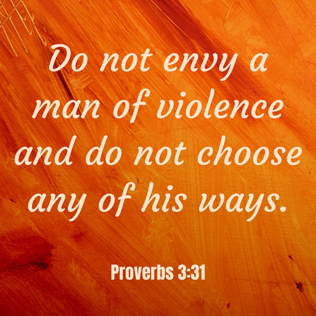 Do not envy a man of violence and do not choose any of his ways. - Proverbs 3:31