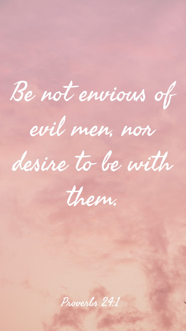 Be not envious of evil men, nor desire to be with them. - Proverbs 24:1
