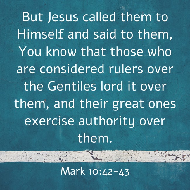 But Jesus called them to Himself and said to them, You know that those who are considered rulers over the Gentiles lord it over them, and their great ones exercise authority over them. - Mark 10:42-43