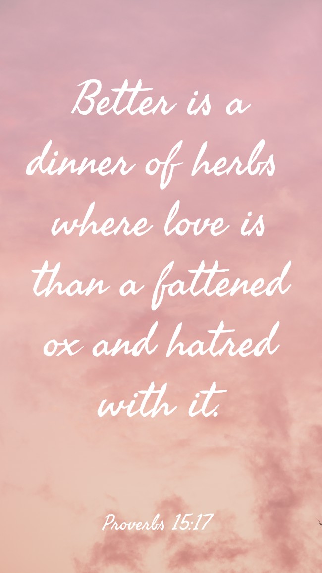 Better is a dinner of herbs where love is than a fattened ox and hatred with it. - Proverbs 15:17