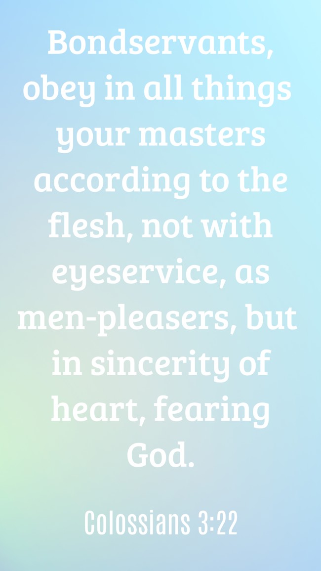 Bondservants, obey in all things your masters according to the flesh, not with eyeservice, as men-pleasers, but in sincerity of heart, fearing God. - Colossians 3:22