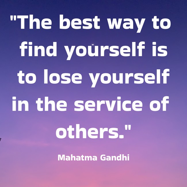 The best way to find yourself is to lose yourself in the service of others. - Mahatma Gandhi