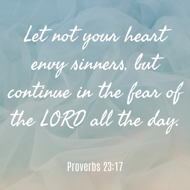Let not your heart envy sinners, but continue in the fear of the LORD all the day. - Proverbs 23:17