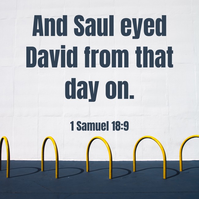 And Saul eyed David from that day on. - 1 Samuel 18:9