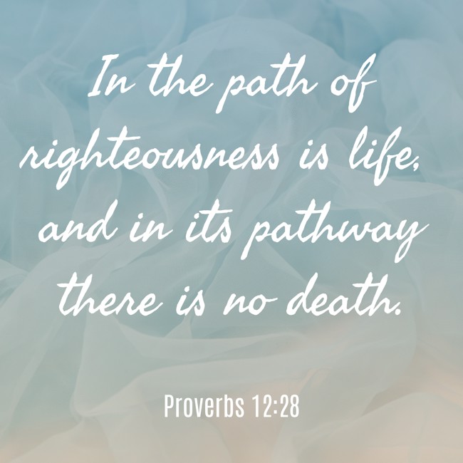 In the path of righteousness is life, and in its pathway there is no death. - Proverbs 12:28