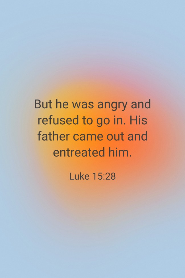 But he was angry and refused to go in. His father came out and entreated him. - Luke 15:28