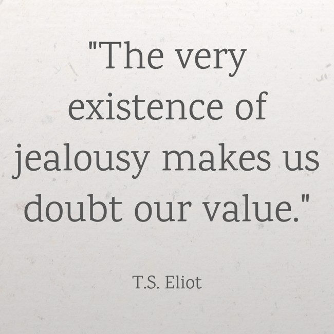 The very existence of jealousy makes us doubt our value. - T.S. Eliot