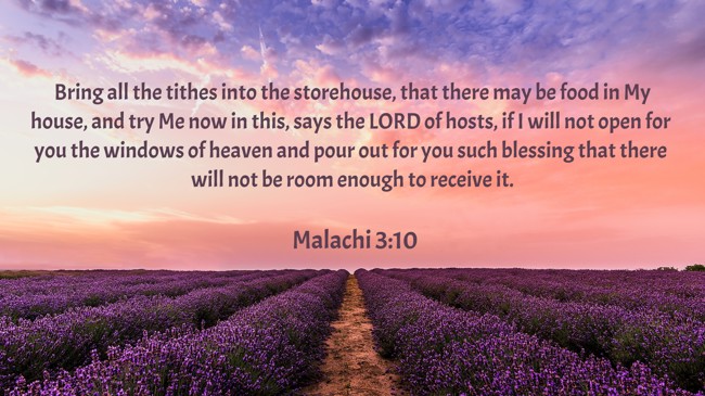 Bring all the tithes into the storehouse, that there may be food in My house, and try Me now in this, says the LORD of hosts, if I will not open for you the windows of heaven and pour out for you such blessing that there will not be room enough to receive it. - Malachi 3:10