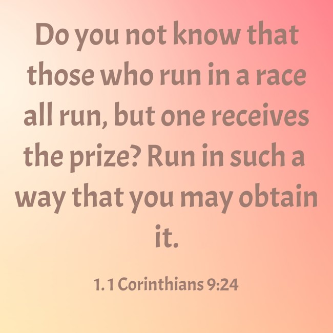 Do you not know that those who run in a race all run, but one receives the prize? Run in such a way that you may obtain it. - 1. 1 Corinthians 9:24