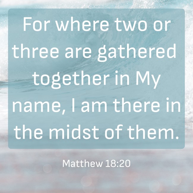 For where two or three are gathered together in My name, I am there in the midst of them. - Matthew 18:20