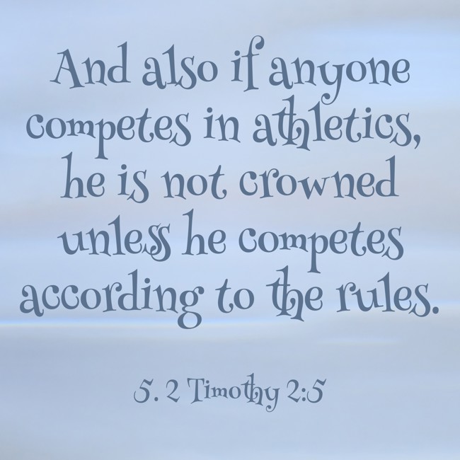 And also if anyone competes in athletics, he is not crowned unless he competes according to the rules. - 5. 2 Timothy 2:5