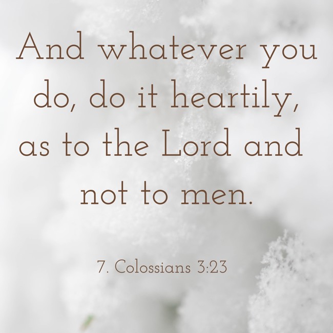 And whatever you do, do it heartily, as to the Lord and not to men. - 7. Colossians 3:23