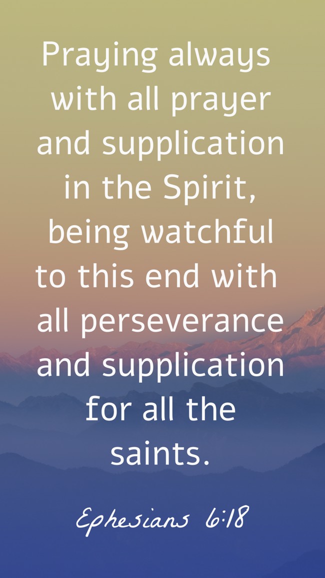Praying always with all prayer and supplication in the Spirit, being watchful to this end with all perseverance and supplication for all the saints. - Ephesians 6:18