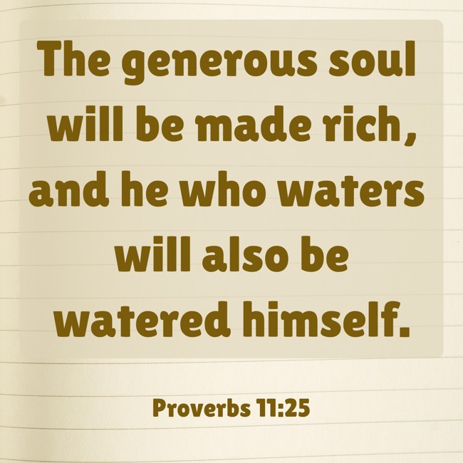 The generous soul will be made rich, and he who waters will also be watered himself. - Proverbs 11:25