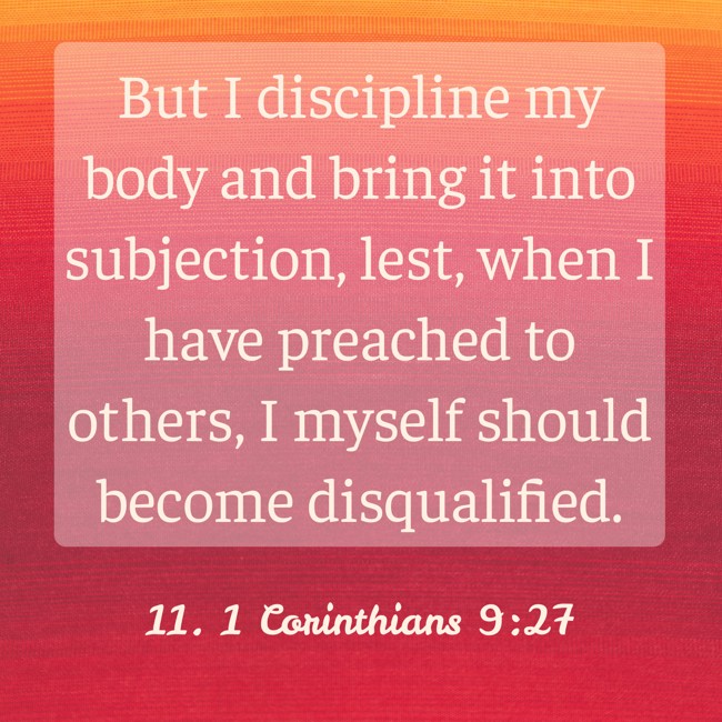 But I discipline my body and bring it into subjection, lest, when I have preached to others, I myself should become disqualified. - 11. 1 Corinthians 9:27