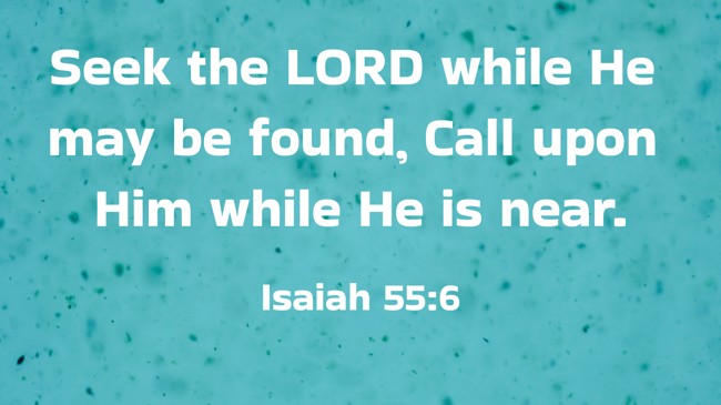 Seek the LORD while He may be found, Call upon Him while He is near. - Isaiah 55:6