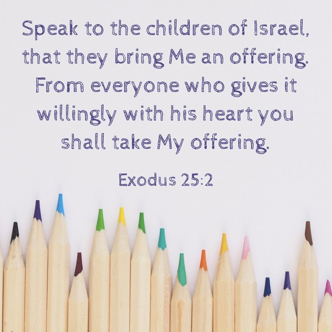 Speak to the children of Israel, that they bring Me an offering. From everyone who gives it willingly with his heart you shall take My offering. - Exodus 25:2