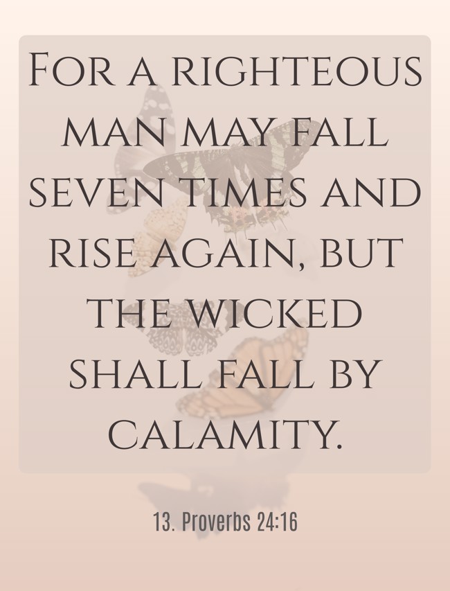 For a righteous man may fall seven times and rise again, but the wicked shall fall by calamity. - 13. Proverbs 24:16