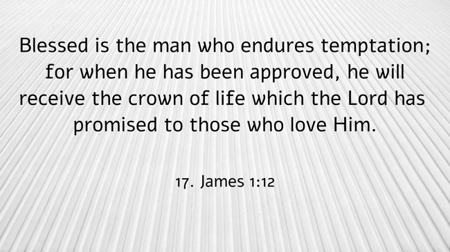 Blessed is the man who endures temptation; for when he has been approved, he will receive the crown of life which the Lord has promised to those who love Him. - 17. James 1:12