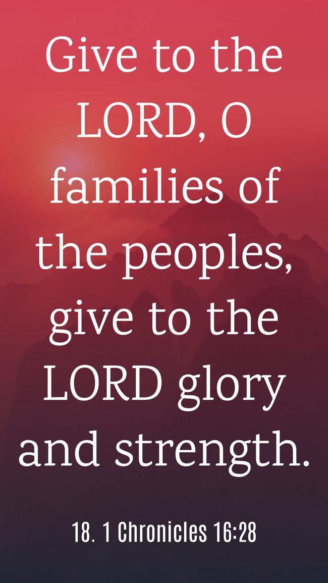 Give to the LORD, O families of the peoples, give to the LORD glory and strength. - 18. 1 Chronicles 16:28
