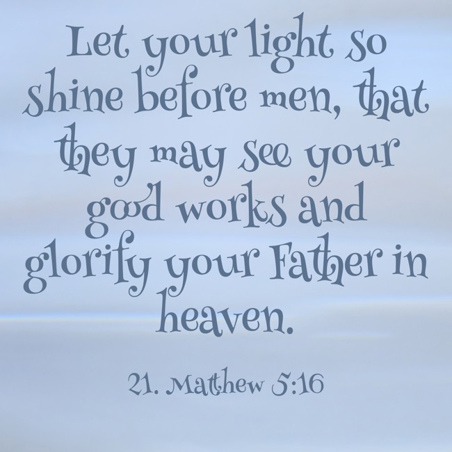 Let your light so shine before men, that they may see your good works and glorify your Father in heaven. - 21. Matthew 5:16