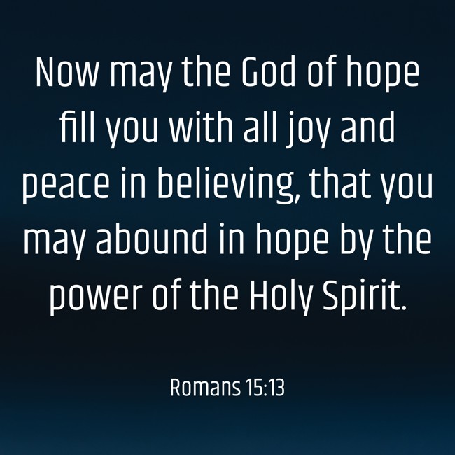 Now may the God of hope fill you with all joy and peace in believing, that you may abound in hope by the power of the Holy Spirit. - Romans 15:13