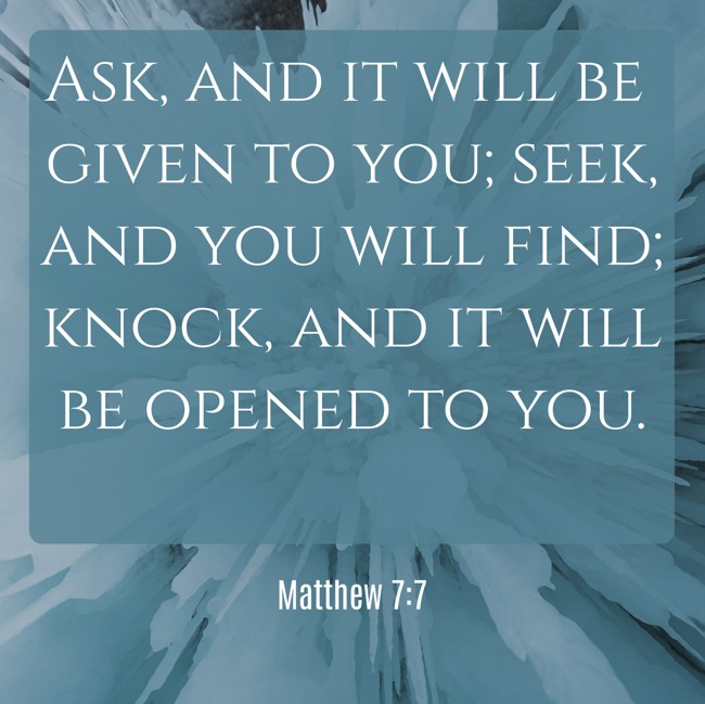 Ask, and it will be given to you; seek, and you will find; knock, and it will be opened to you. - Matthew 7:7