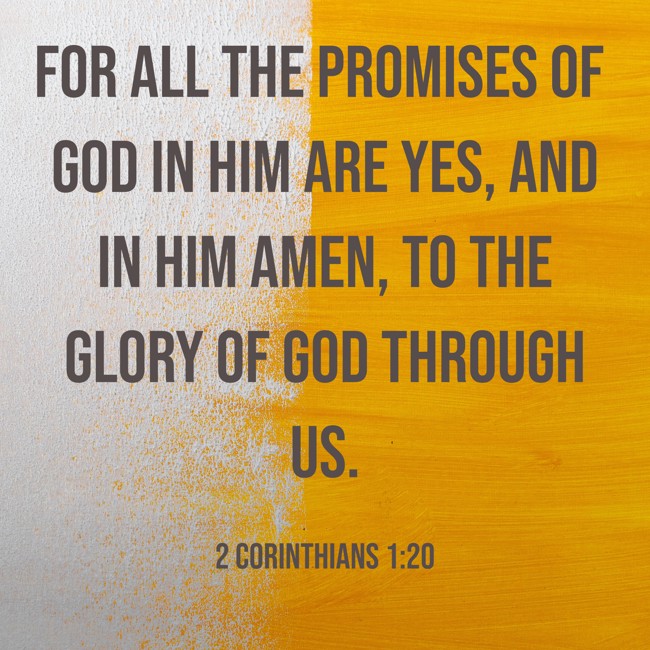 For all the promises of God in Him are Yes, and in Him Amen, to the glory of God through us. - 2 Corinthians 1:20