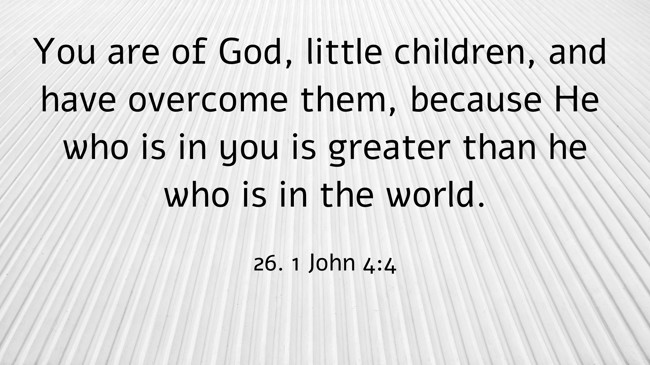 You are of God, little children, and have overcome them, because He who is in you is greater than he who is in the world. - 26. 1 John 4:4