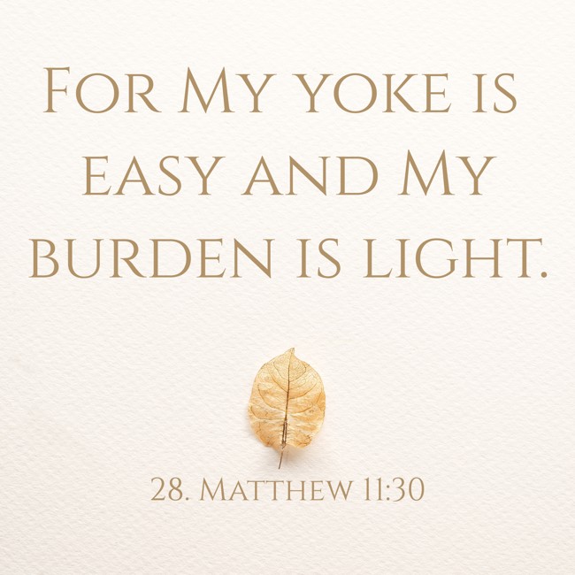 For My yoke is easy and My burden is light. - 28. Matthew 11:30