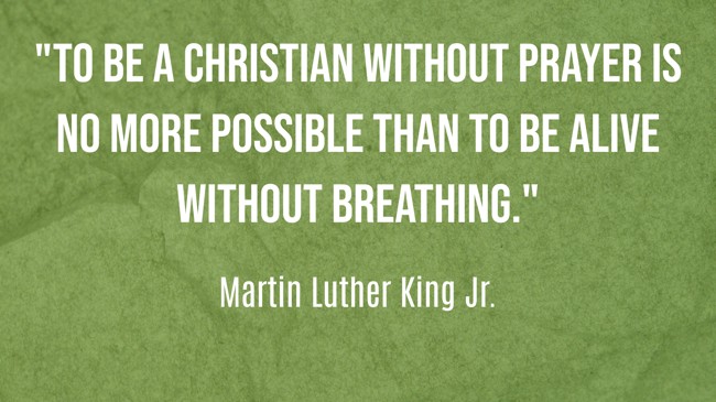 To be a Christian without prayer is no more possible than to be alive without breathing. - Martin Luther King Jr.