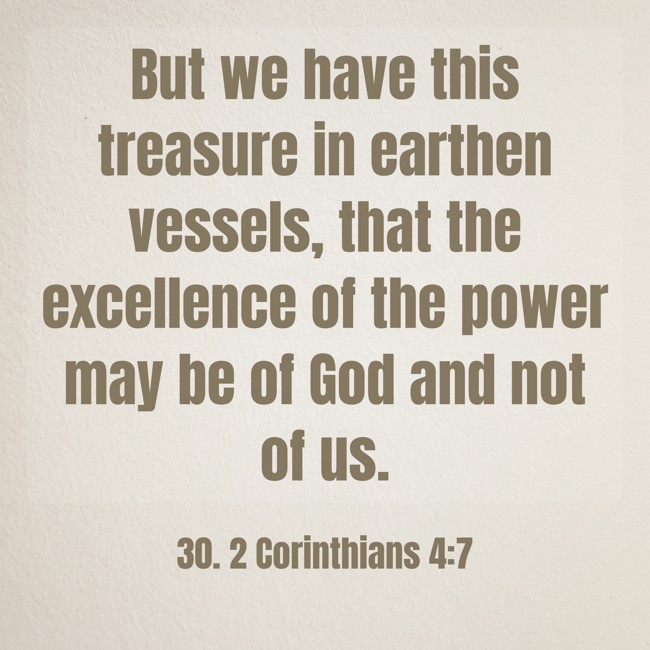 But we have this treasure in earthen vessels, that the excellence of the power may be of God and not of us. - 30. 2 Corinthians 4:7