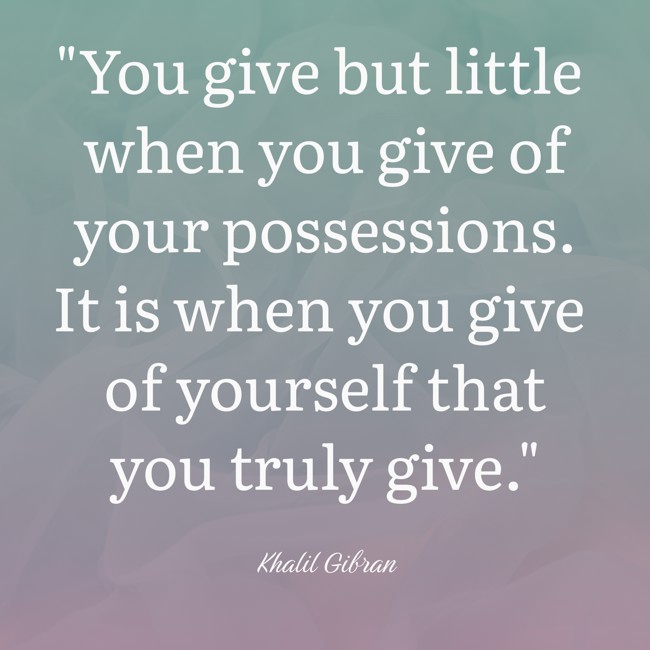 You give but little when you give of your possessions. It is when you give of yourself that you truly give. - Khalil Gibran