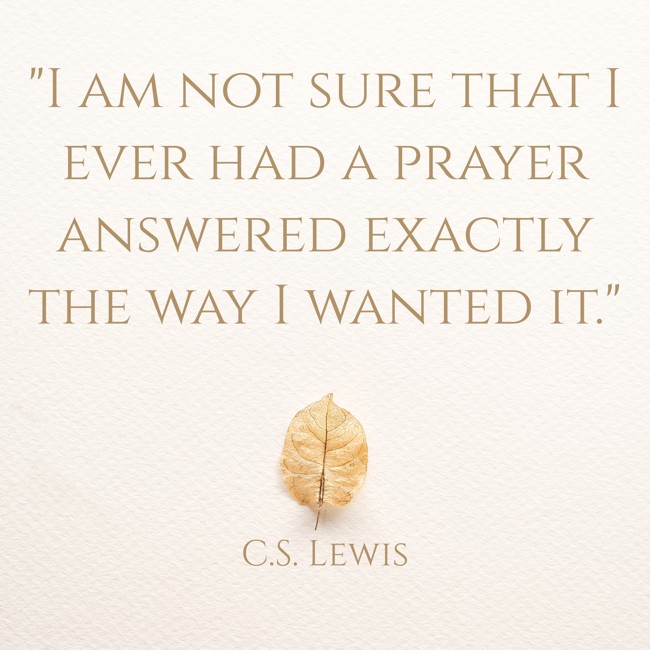 I am not sure that I ever had a prayer answered exactly the way I wanted it. - C.S. Lewis