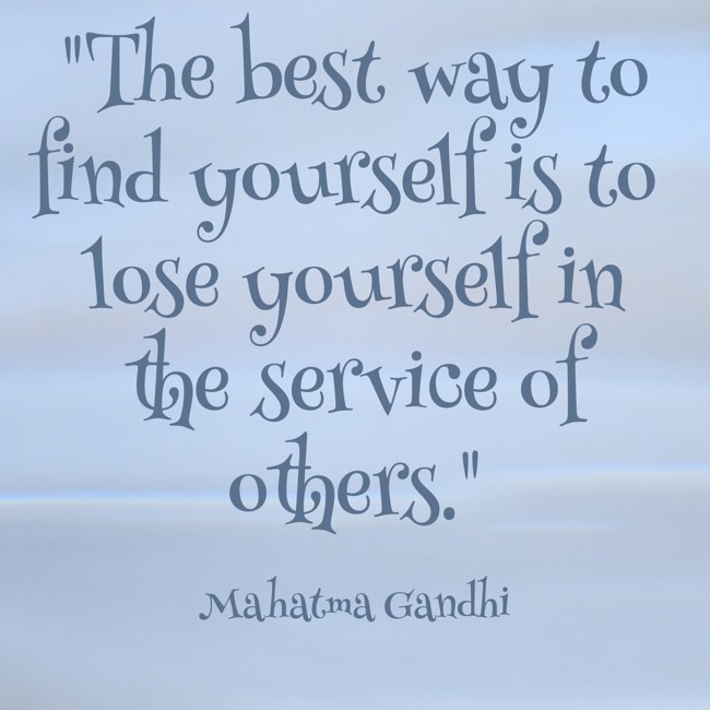 The best way to find yourself is to lose yourself in the service of others. - Mahatma Gandhi