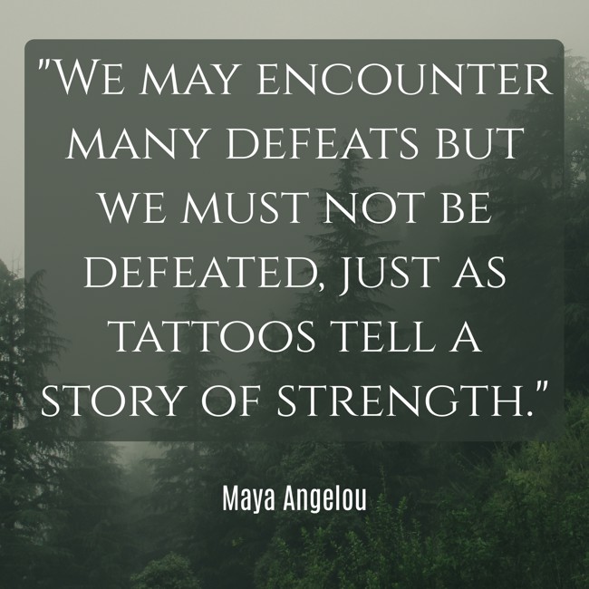 We may encounter many defeats but we must not be defeated, just as tattoos tell a story of strength. - Maya Angelou