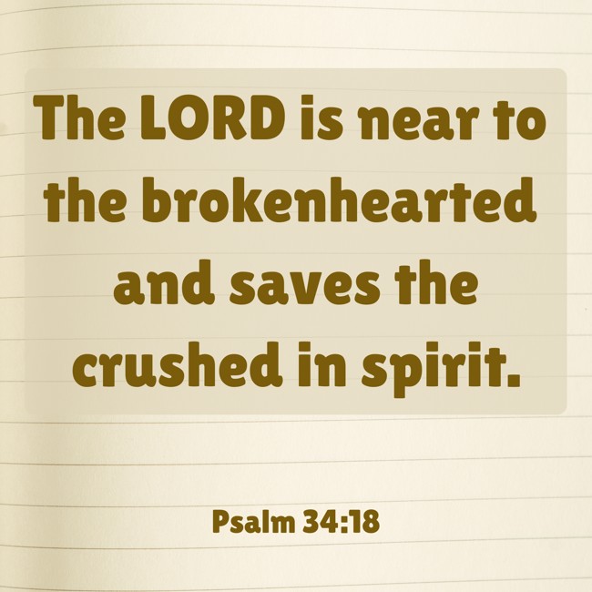 The LORD is near to the brokenhearted and saves the crushed in spirit. - Psalm 34:18