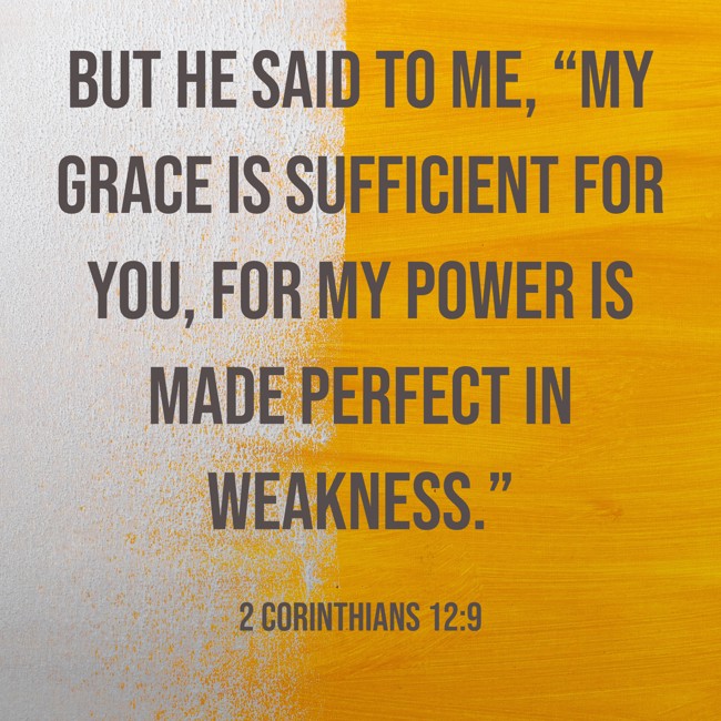 But he said to me, “My grace is sufficient for you, for my power is made perfect in weakness.” - 2 Corinthians 12:9