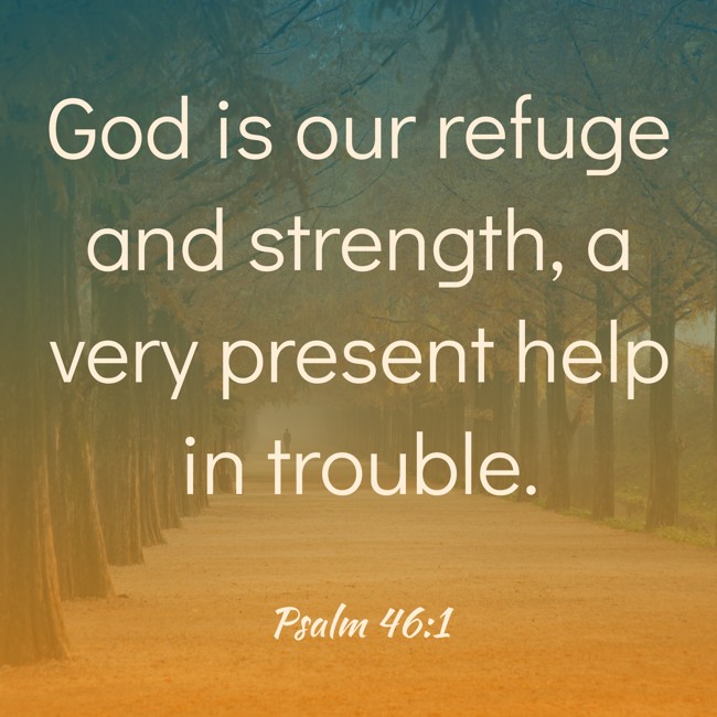 God is our refuge and strength, a very present help in trouble. - Psalm 46:1