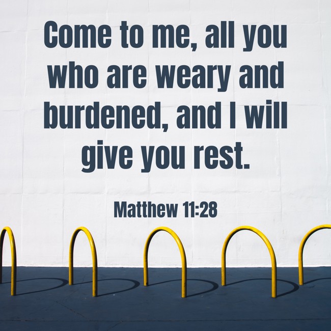 Come to me, all you who are weary and burdened, and I will give you rest. - Matthew 11:28