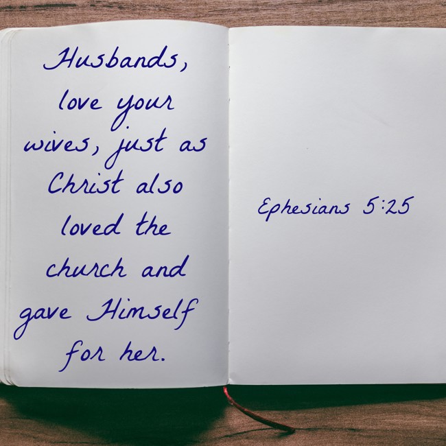 Husbands, love your wives, just as Christ also loved the church and gave Himself for her. - Ephesians 5:25