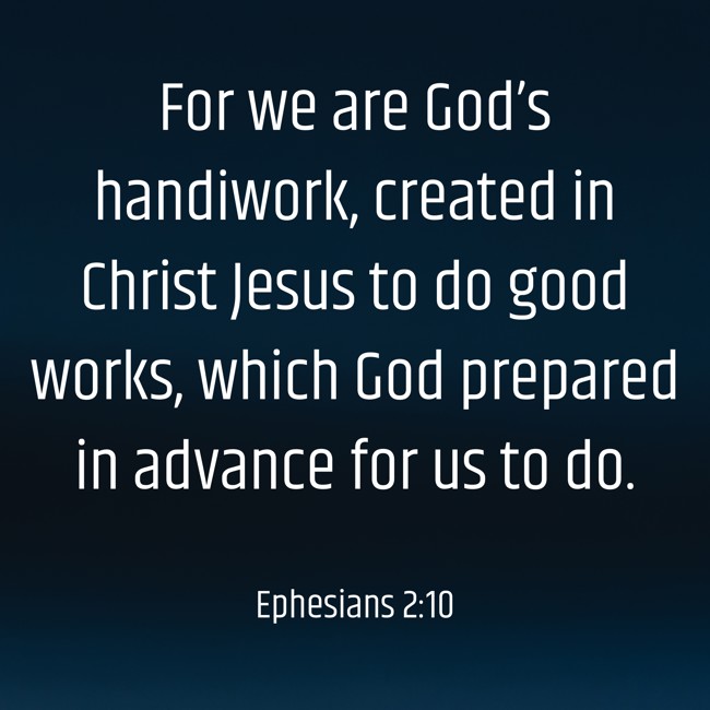 For we are God’s handiwork, created in Christ Jesus to do good works, which God prepared in advance for us to do. - Ephesians 2:10