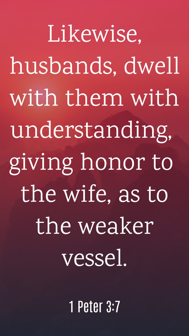 Likewise, husbands, dwell with them with understanding, giving honor to the wife, as to the weaker vessel. - 1 Peter 3:7