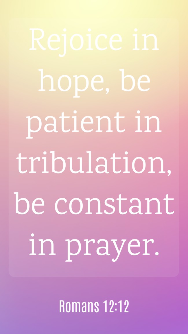 Rejoice in hope, be patient in tribulation, be constant in prayer. - Romans 12:12