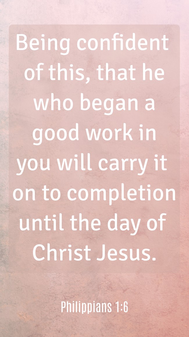 Being confident of this, that he who began a good work in you will carry it on to completion until the day of Christ Jesus. - Philippians 1:6