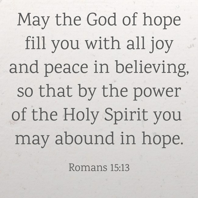 May the God of hope fill you with all joy and peace in believing, so that by the power of the Holy Spirit you may abound in hope. - Romans 15:13