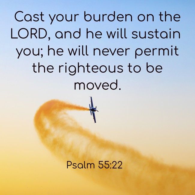 Cast your burden on the LORD, and he will sustain you; he will never permit the righteous to be moved. - Psalm 55:22