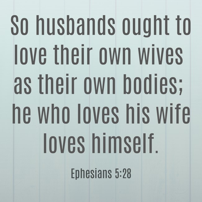 So husbands ought to love their own wives as their own bodies; he who loves his wife loves himself. - Ephesians 5:28