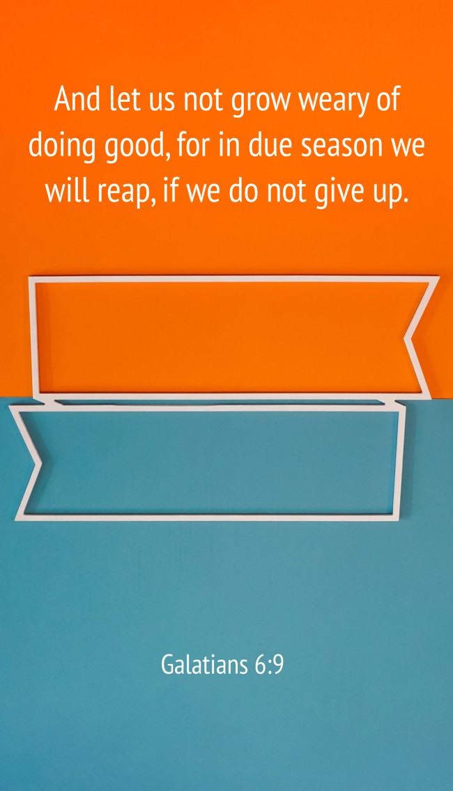 And let us not grow weary of doing good, for in due season we will reap, if we do not give up. - Galatians 6:9